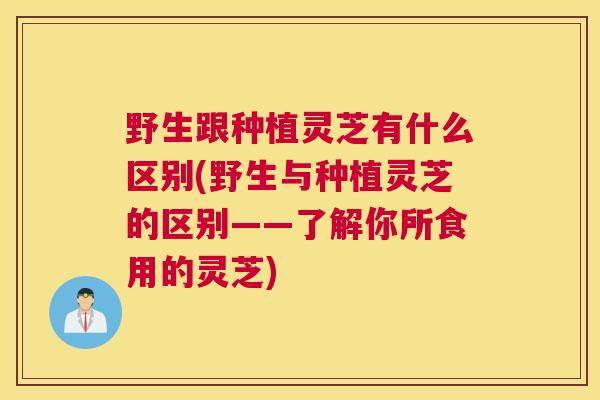 野生跟种植灵芝有什么区别(野生与种植灵芝的区别——了解你所食用的灵芝)