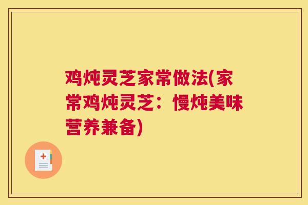 鸡炖灵芝家常做法(家常鸡炖灵芝：慢炖美味营养兼备)