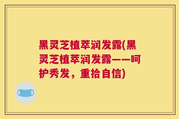 黑灵芝植萃润发露(黑灵芝植萃润发露——呵护秀发,重拾自信) 黑灵芝植萃润发露(黑灵芝植萃润发露——呵护秀发,重拾自信)
