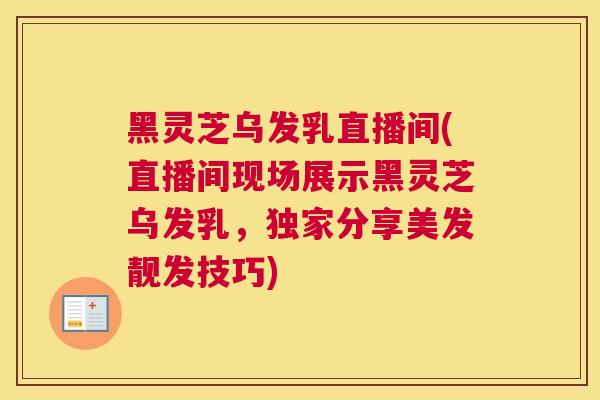 黑灵芝乌发乳直播间(直播间现场展示黑灵芝乌发乳，独家分享美发靓发技巧)