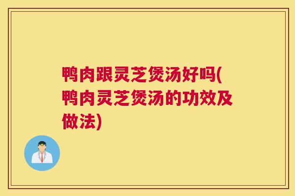 鸭肉跟灵芝煲汤好吗(鸭肉灵芝煲汤的功效及做法)
