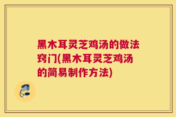 黑木耳灵芝鸡汤的做法窍门(黑木耳灵芝鸡汤的简易制作方法)