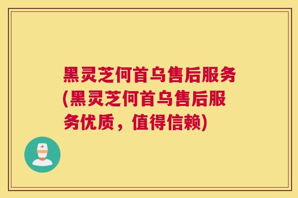 黑灵芝何首乌售后服务(黑灵芝何首乌售后服务优质，值得信赖)