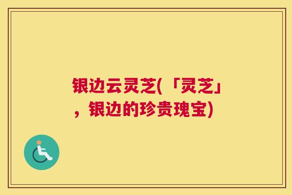 银边云灵芝(「灵芝」，银边的珍贵瑰宝)
