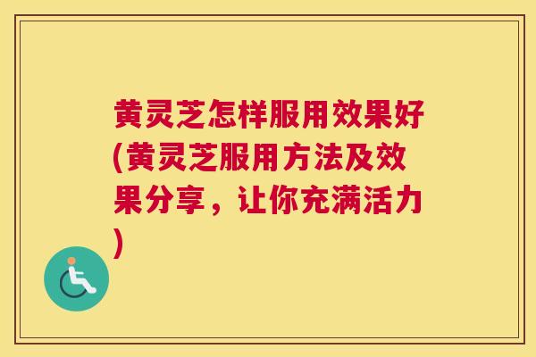 黄灵芝怎样服用效果好(黄灵芝服用方法及效果分享，让你充满活力)