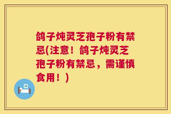 鸽子炖灵芝孢子粉有禁忌(注意!鸽子炖灵芝孢子粉有禁忌,需谨慎食用!) 鸽子炖灵芝孢子粉有禁忌(注意!鸽子炖灵芝孢子粉有禁忌,需谨慎食用!)