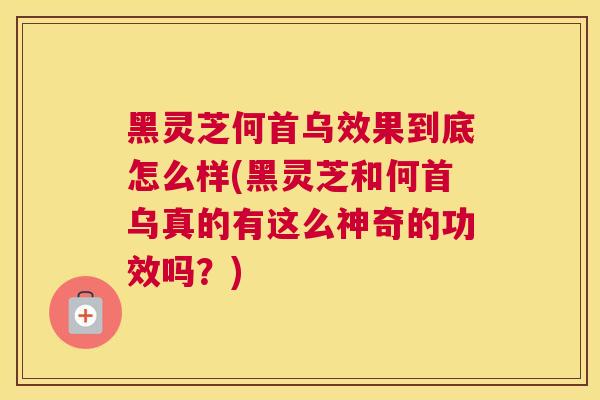 黑灵芝何首乌效果到底怎么样(黑灵芝和何首乌真的有这么神奇的功效吗？)