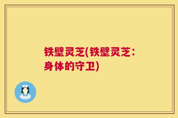 铁壁灵芝(铁壁灵芝：身体的守卫)