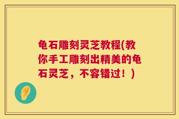 龟石雕刻灵芝教程(教你手工雕刻出精美的龟石灵芝，不容错过！)