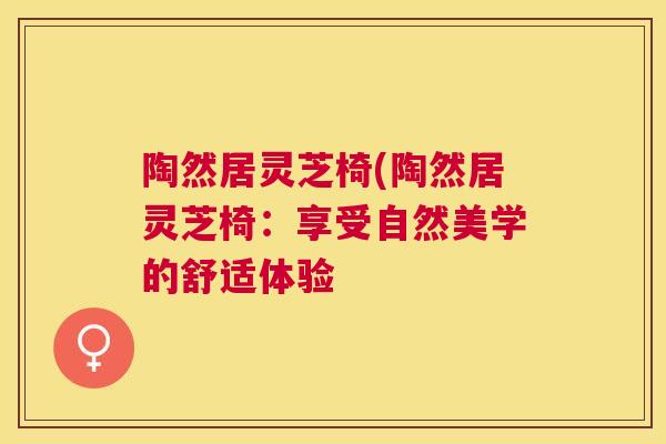 陶然居灵芝椅(陶然居灵芝椅:享受自然美学的舒适体验 陶然居灵芝椅(陶然居灵芝椅:享受自然美学的舒适体验
