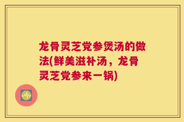 龙骨灵芝党参煲汤的做法(鲜美滋补汤，龙骨灵芝党参来一锅)