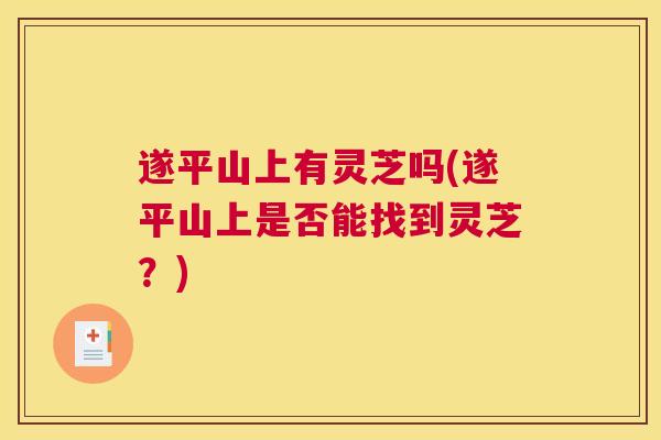 遂平山上有灵芝吗(遂平山上是否能找到灵芝？)