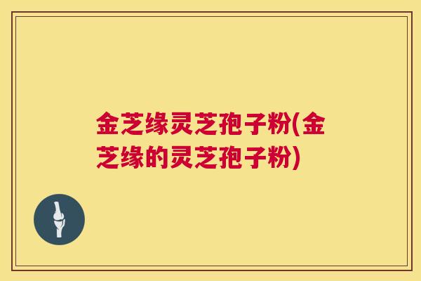 金芝缘灵芝孢子粉(金芝缘的灵芝孢子粉)