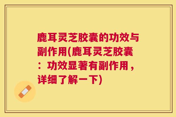 鹿耳灵芝胶囊的功效与副作用(鹿耳灵芝胶囊：功效显著有副作用，详细了解一下)