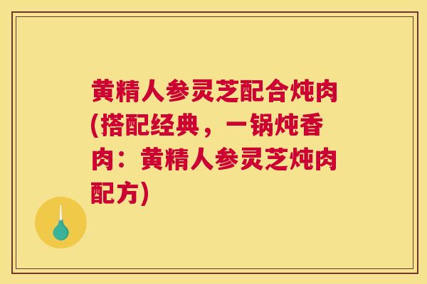 黄精人参灵芝配合炖肉(搭配经典，一锅炖香肉：黄精人参灵芝炖肉配方)