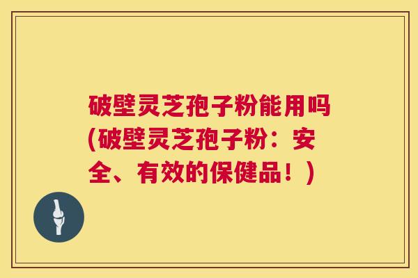 破壁灵芝孢子粉能用吗(破壁灵芝孢子粉：安全、有效的保健品！)