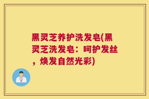 黑灵芝养护洗发皂(黑灵芝洗发皂:呵护发丝,焕发自然光彩) 黑灵芝养护洗发皂(黑灵芝洗发皂:呵护发丝,焕发自然光彩)
