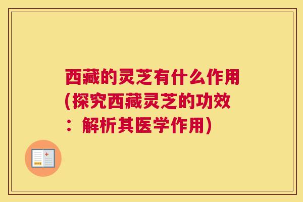 西藏的灵芝有什么作用(探究西藏灵芝的功效：解析其医学作用)