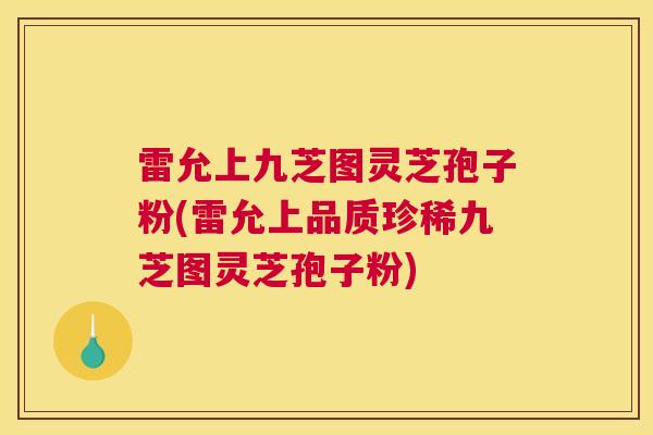 雷允上九芝图灵芝孢子粉(雷允上品质珍稀九芝图灵芝孢子粉)