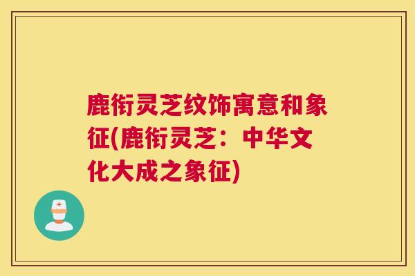 鹿衔灵芝纹饰寓意和象征(鹿衔灵芝：中华文化大成之象征)