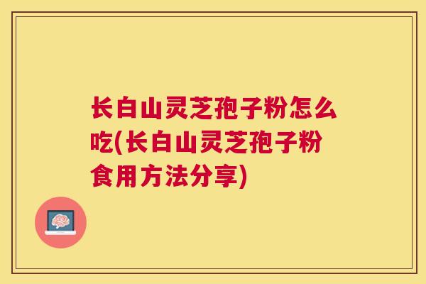 长白山灵芝孢子粉怎么吃(长白山灵芝孢子粉食用方法分享)