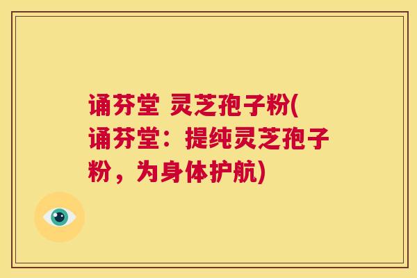 诵芬堂 灵芝孢子粉(诵芬堂：提纯灵芝孢子粉，为身体护航)