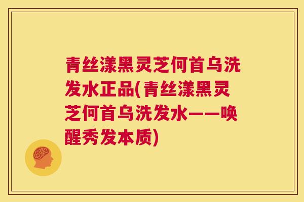 青丝漾黑灵芝何首乌洗发水正品(青丝漾黑灵芝何首乌洗发水——唤醒秀发本质)