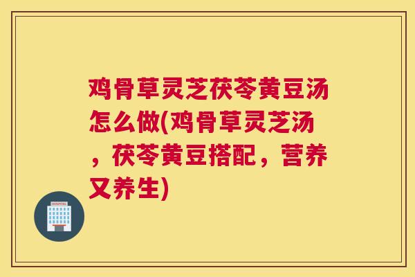鸡骨草灵芝茯苓黄豆汤怎么做(鸡骨草灵芝汤，茯苓黄豆搭配，营养又养生)
