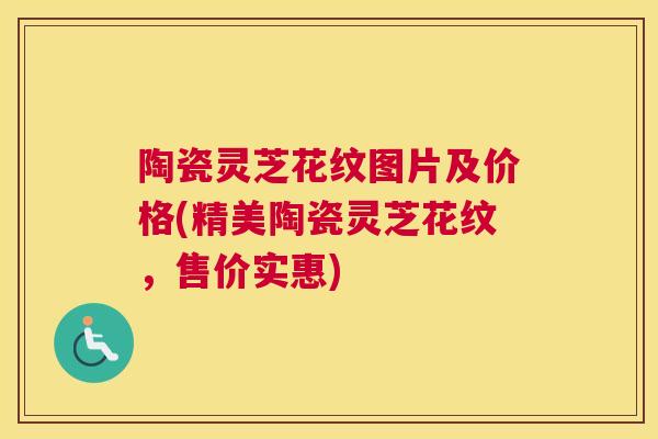陶瓷灵芝花纹图片及价格(精美陶瓷灵芝花纹，售价实惠)