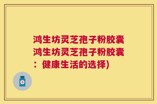 鸿生坊灵芝孢子粉胶囊鸿生坊灵芝孢子粉胶囊：健康生活的选择)