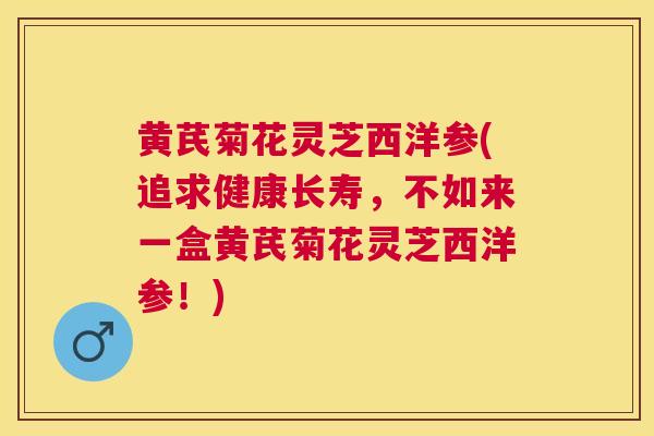 黄芪菊花灵芝西洋参(追求健康长寿，不如来一盒黄芪菊花灵芝西洋参！)