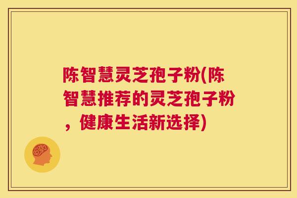 陈智慧灵芝孢子粉(陈智慧推荐的灵芝孢子粉，健康生活新选择)