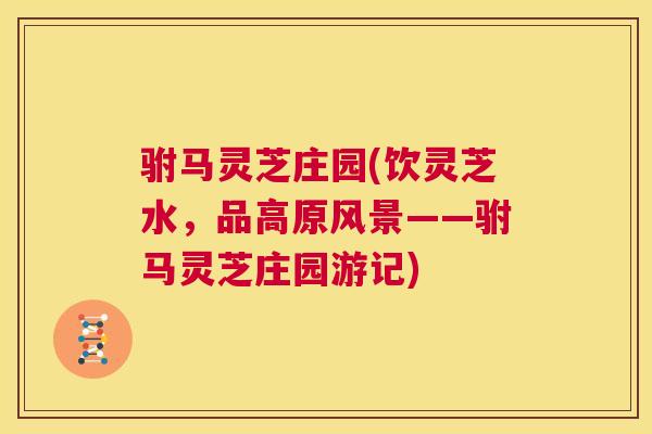 驸马灵芝庄园(饮灵芝水，品高原风景——驸马灵芝庄园游记)