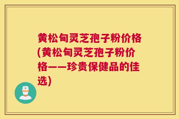 黄松甸灵芝孢子粉价格(黄松甸灵芝孢子粉价格——珍贵保健品的佳选)