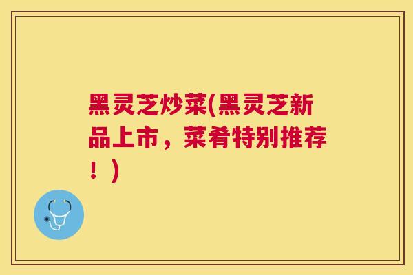 黑灵芝炒菜(黑灵芝新品上市,菜肴特别推荐!) 黑灵芝炒菜(黑灵芝新品上市,菜肴特别推荐!)
