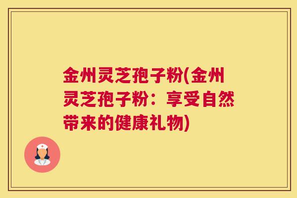 金州灵芝孢子粉(金州灵芝孢子粉：享受自然带来的健康礼物)