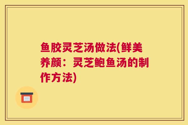 鱼胶灵芝汤做法(鲜美养颜：灵芝鲍鱼汤的制作方法)