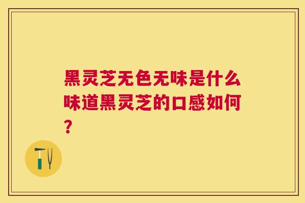 黑灵芝无色无味是什么味道黑灵芝的口感如何？