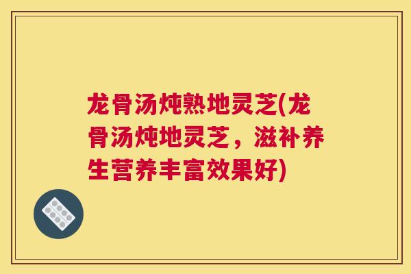 龙骨汤炖熟地灵芝(龙骨汤炖地灵芝，滋补养生营养丰富效果好)
