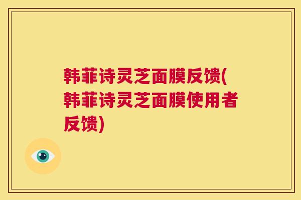 韩菲诗灵芝面膜反馈(韩菲诗灵芝面膜使用者反馈)