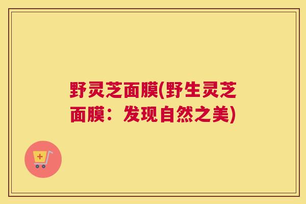野灵芝面膜(野生灵芝面膜：发现自然之美)