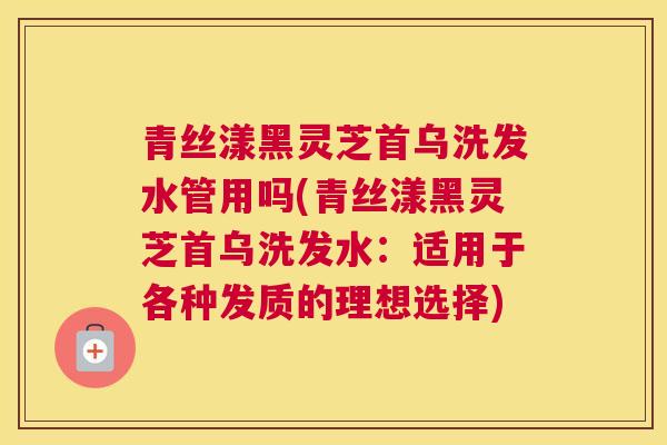 青丝漾黑灵芝首乌洗发水管用吗(青丝漾黑灵芝首乌洗发水：适用于各种发质的理想选择)