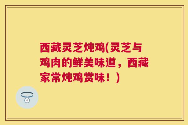 西藏灵芝炖鸡(灵芝与鸡肉的鲜美味道，西藏家常炖鸡赏味！)