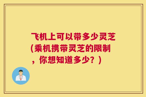 飞机上可以带多少灵芝(乘机携带灵芝的限制,你想知道多少?) 飞机上可以带多少灵芝(乘机携带灵芝的限制,你想知道多少?)