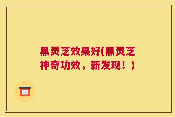 黑灵芝效果好(黑灵芝神奇功效，新发现！)