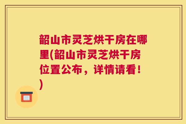 韶山市灵芝烘干房在哪里(韶山市灵芝烘干房位置公布，详情请看！)