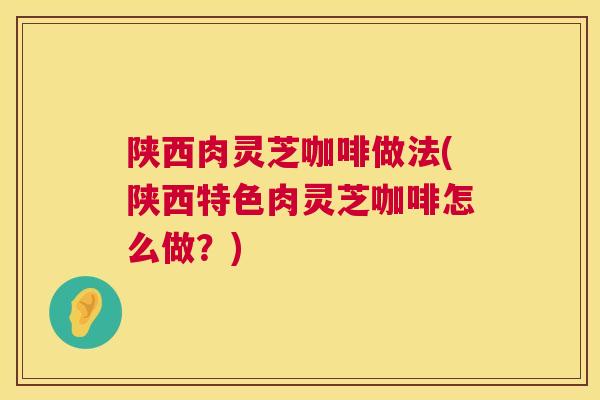 陕西肉灵芝咖啡做法(陕西特色肉灵芝咖啡怎么做？)