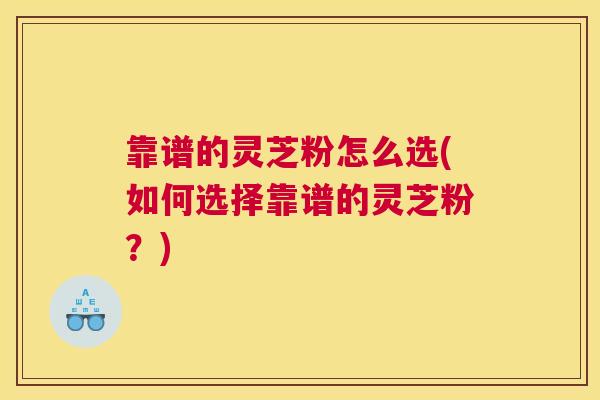 靠谱的灵芝粉怎么选(如何选择靠谱的灵芝粉?) 靠谱的灵芝粉怎么选(如何选择靠谱的灵芝粉?)