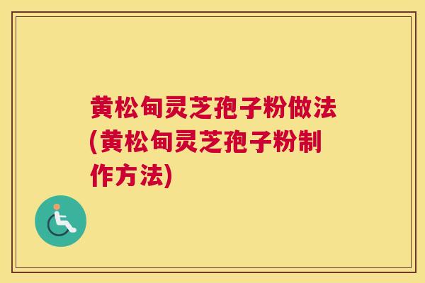 黄松甸灵芝孢子粉做法(黄松甸灵芝孢子粉制作方法)
