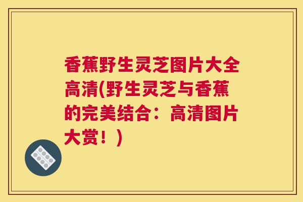 香蕉野生灵芝图片大全高清(野生灵芝与香蕉的完美结合：高清图片大赏！)